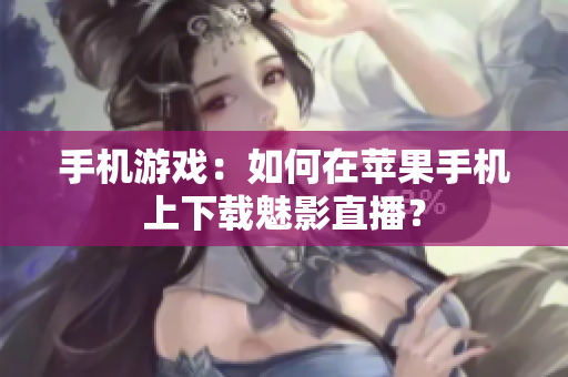 手机游戏：如何在苹果手机上下载魅影直播？