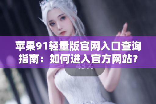 苹果91轻量版官网入口查询指南：如何进入官方网站？