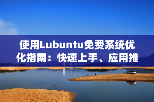 使用Lubuntu免费系统优化指南：快速上手、应用推荐和问题解决
