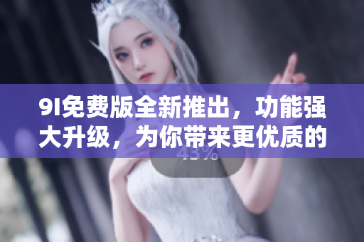 9I免费版全新推出，功能强大升级，为你带来更优质的使用体验