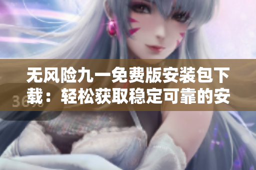 无风险九一免费版安装包下载：轻松获取稳定可靠的安装文件