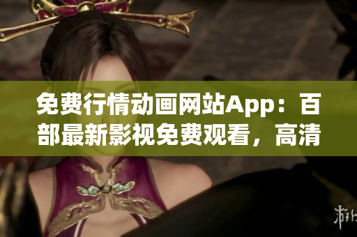 免费行情动画网站App：百部最新影视免费观看，高清影视资源，为您倾情打造的追剧神器!