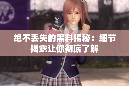 绝不丢失的黑料揭秘：细节揭露让你彻底了解