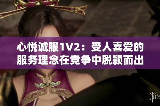 心悦诚服1V2：受人喜爱的服务理念在竞争中脱颖而出