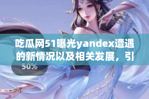 吃瓜网51曝光yandex遭遇的新情况以及相关发展，引发关注