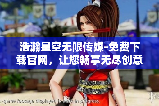 浩瀚星空无限传媒-免费下载官网，让您畅享无尽创意与乐趣