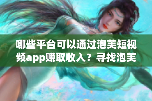 哪些平台可以通过泡芙短视频app赚取收入？寻找泡芙短视频app盈利途径