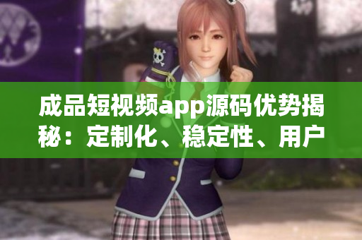 成品短视频app源码优势揭秘：定制化、稳定性、用户体验升级，带来更多商业机会