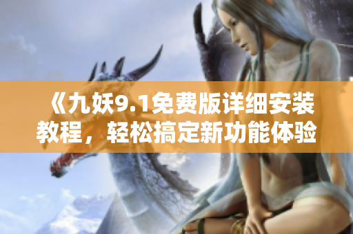 《九妖9.1免费版详细安装教程，轻松搞定新功能体验》