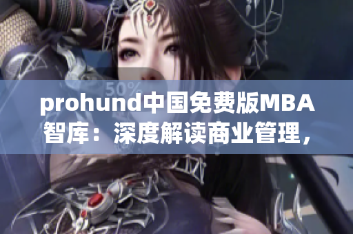 prohund中国免费版MBA智库：深度解读商业管理，助力职业发展