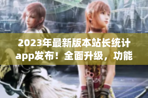 2023年最新版本站长统计app发布！全面升级，功能更强大