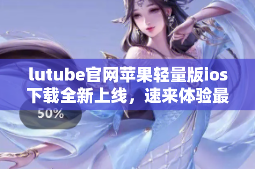 lutube官网苹果轻量版ios下载全新上线，速来体验最轻量级的视频享受!
