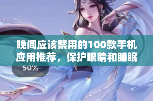 晚间应该禁用的100款手机应用推荐，保护眼睛和睡眠健康