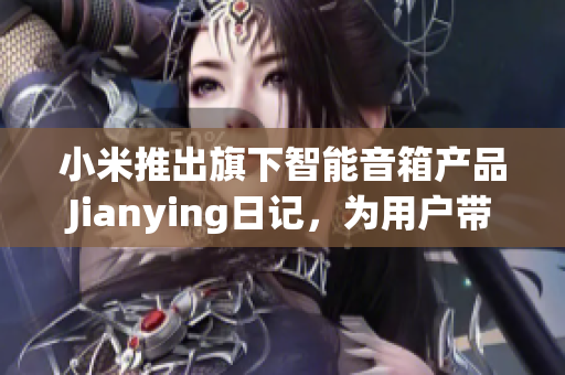 小米推出旗下智能音箱产品Jianying日记，为用户带来智能生活新体验