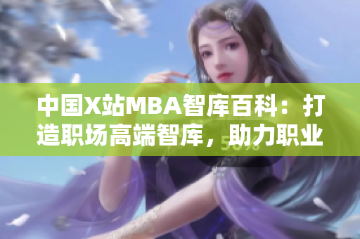 中国X站MBA智库百科：打造职场高端智库，助力职业发展