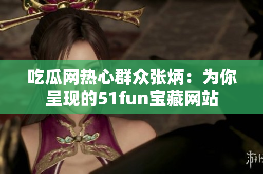 吃瓜网热心群众张炳：为你呈现的51fun宝藏网站