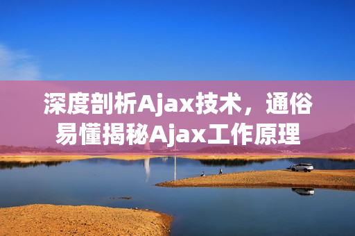 深度剖析Ajax技术，通俗易懂揭秘Ajax工作原理
