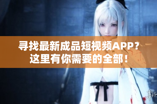 寻找最新成品短视频APP？这里有你需要的全部！