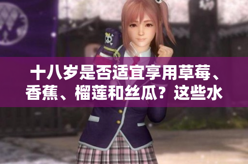 十八岁是否适宜享用草莓、香蕉、榴莲和丝瓜？这些水果适合青少年吗？
