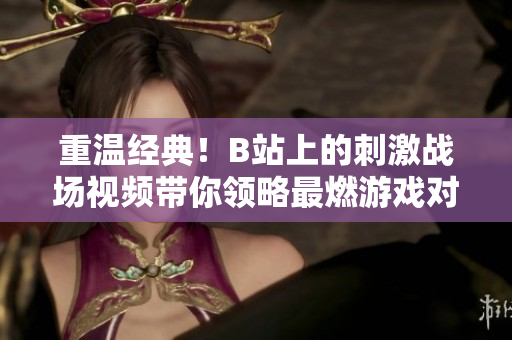 重温经典！B站上的刺激战场视频带你领略最燃游戏对战乐趣