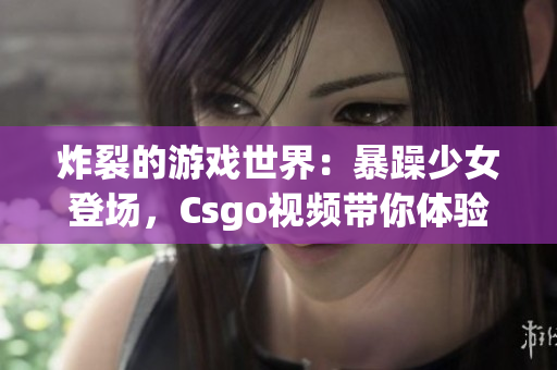 炸裂的游戏世界：暴躁少女登场，Csgo视频带你体验刺激的冲锋战场