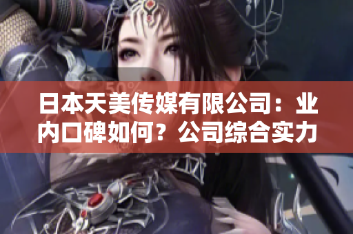 日本天美传媒有限公司：业内口碑如何？公司综合实力和市场表现如何？