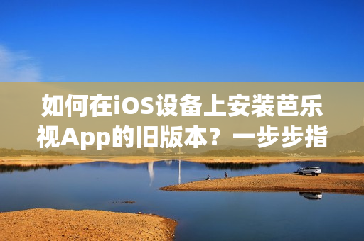 如何在iOS设备上安装芭乐视App的旧版本？一步步指南带你实现。