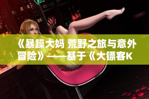 《暴躁大妈 荒野之旅与意外冒险》——基于《大镖客K9》的全新故事