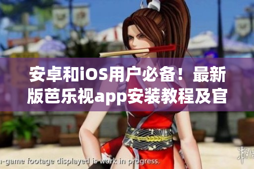 安卓和iOS用户必备！最新版芭乐视app安装教程及官方下载详解