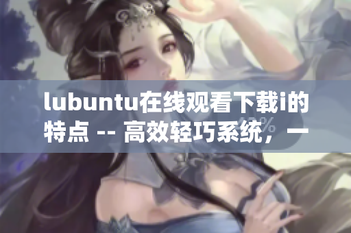 lubuntu在线观看下载i的特点 -- 高效轻巧系统，一键式在线影音体验