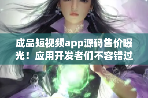 成品短视频app源码售价曝光！应用开发者们不容错过，机会难得！