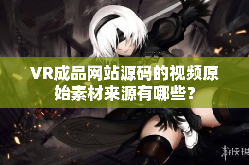 VR成品网站源码的视频原始素材来源有哪些？