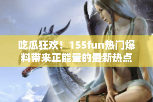 吃瓜狂欢！155fun热门爆料带来正能量的最新热点