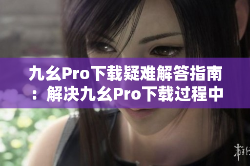 九幺Pro下载疑难解答指南：解决九幺Pro下载过程中的常见问题