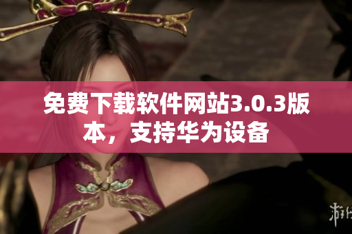 免费下载软件网站3.0.3版本，支持华为设备