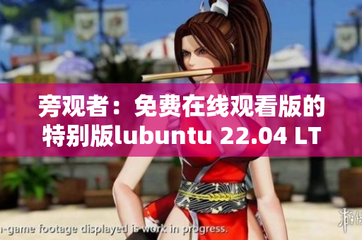 旁观者：免费在线观看版的特别版lubuntu 22.04 LTS推出