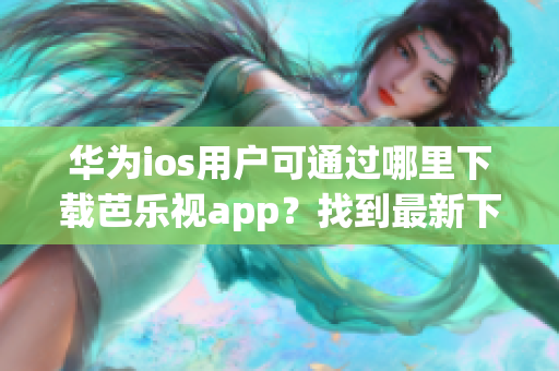 华为ios用户可通过哪里下载芭乐视app？找到最新下载网址