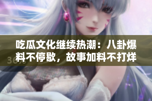 吃瓜文化继续热潮：八卦爆料不停歇，故事加料不打烊