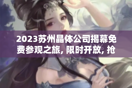 2023苏州晶体公司揭幕免费参观之旅, 限时开放, 抢先预约!