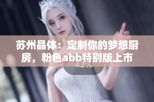 苏州晶体：定制你的梦想厨房，粉色abb特别版上市
