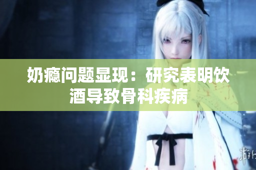 奶瘾问题显现：研究表明饮酒导致骨科疾病