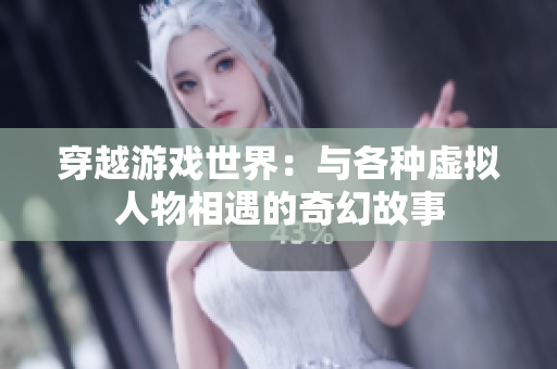 穿越游戏世界：与各种虚拟人物相遇的奇幻故事
