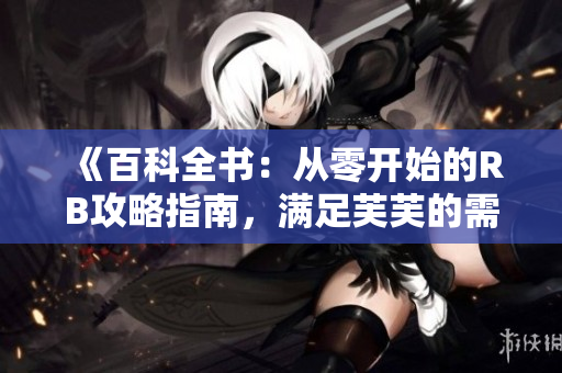 《百科全书：从零开始的RB攻略指南，满足芙芙的需求》
