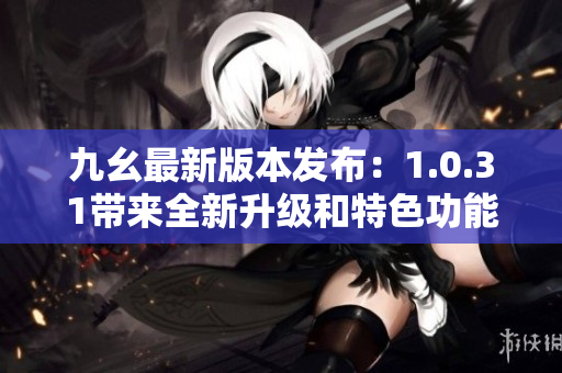 九幺最新版本发布：1.0.31带来全新升级和特色功能
