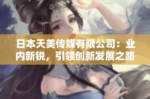 日本天美传媒有限公司：业内新锐，引领创新发展之路