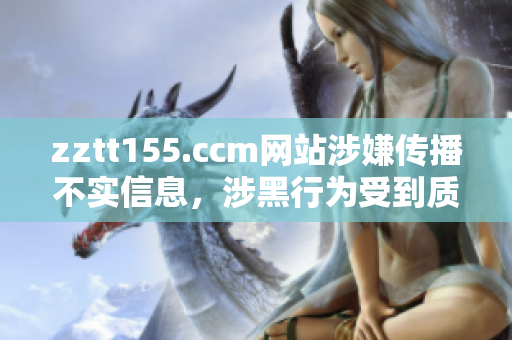 zztt155.ccm网站涉嫌传播不实信息，涉黑行为受到质疑