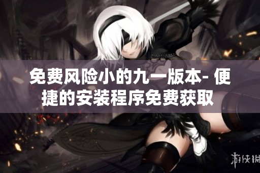 免费风险小的九一版本- 便捷的安装程序免费获取 
