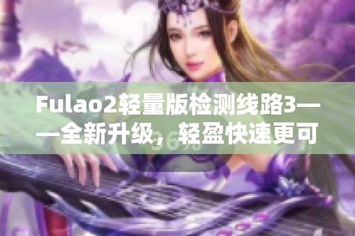 Fulao2轻量版检测线路3——全新升级，轻盈快速更可靠