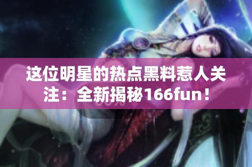这位明星的热点黑料惹人关注：全新揭秘166fun！