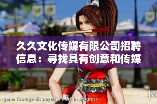 久久文化传媒有限公司招聘信息：寻找具有创意和传媒经验的人才